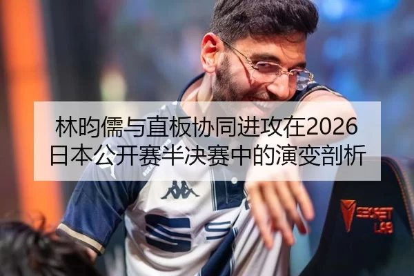 林昀儒与直板协同进攻在2026日本公开赛半决赛中的演变剖析